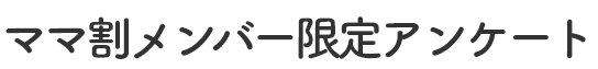 ママ割メンバー限定アンケート